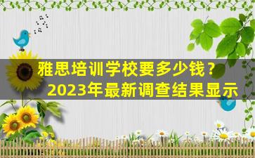 雅思培训学校要多少钱？ 2023年最新调查结果显示